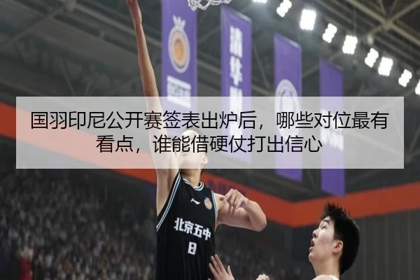 国羽印尼公开赛签表出炉后，哪些对位最有看点，谁能借硬仗打出信心 | kaiyun