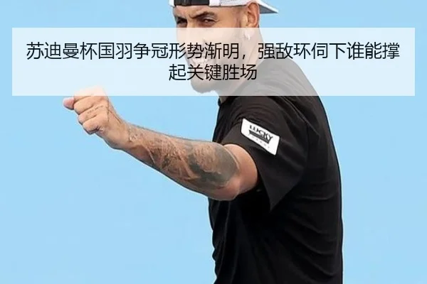 苏迪曼杯国羽争冠形势渐明，强敌环伺下谁能撑起关键胜场